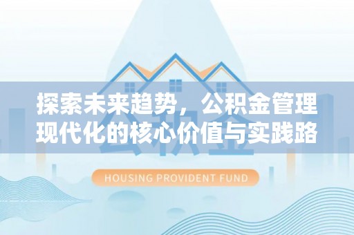 固阳探索未来趋势，公积金管理现代化的核心价值与实践路径