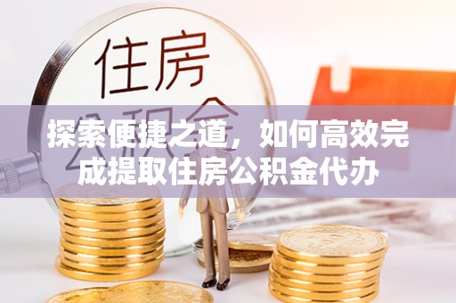 固阳探索便捷之道，如何高效完成提取住房公积金代办
