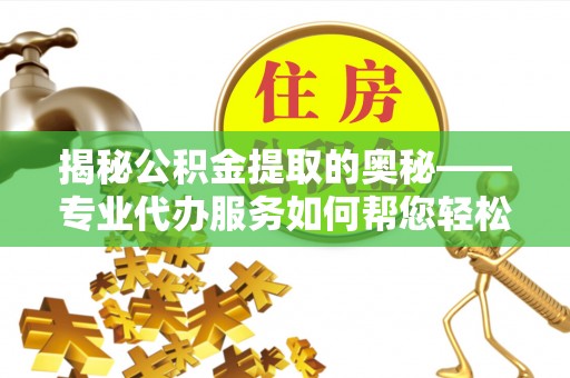 固阳揭秘公积金提取的奥秘——专业代办服务如何帮您轻松搞定