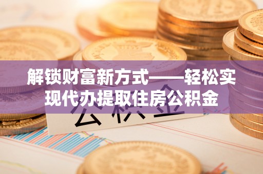 固阳解锁财富新方式——轻松实现代办提取住房公积金