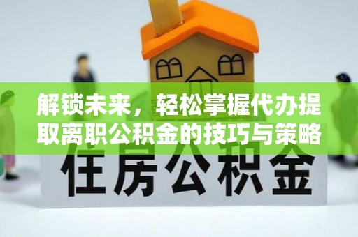 固阳解锁未来，轻松掌握代办提取离职公积金的技巧与策略