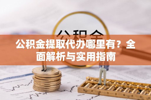 固阳公积金提取代办哪里有？全面解析与实用指南