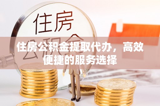 固阳住房公积金提取代办，高效便捷的服务选择