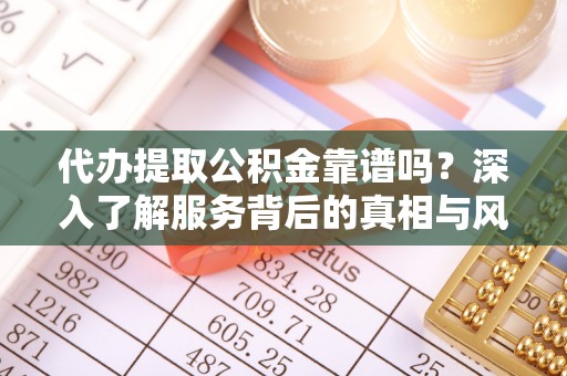 固阳代办提取公积金靠谱吗？深入了解服务背后的真相与风险