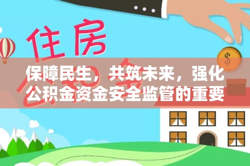 固阳保障民生，共筑未来，强化公积金资金安全监管的重要性