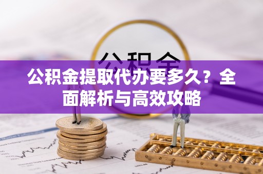 固阳公积金提取代办要多久？全面解析与高效攻略