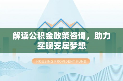 固阳解读公积金政策咨询，助力实现安居梦想