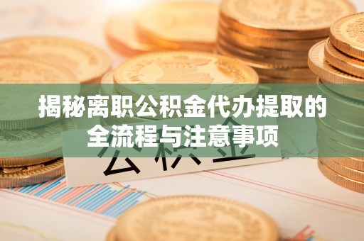 固阳揭秘离职公积金代办提取的全流程与注意事项