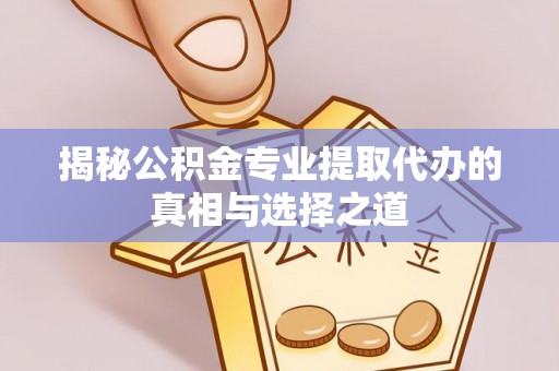 固阳揭秘公积金专业提取代办的真相与选择之道