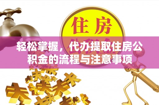 固阳轻松掌握，代办提取住房公积金的流程与注意事项