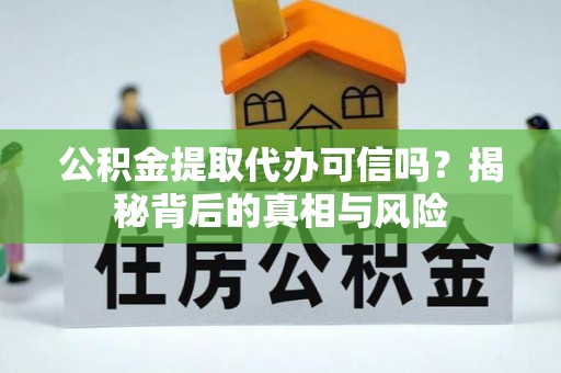 固阳公积金提取代办可信吗？揭秘背后的真相与风险