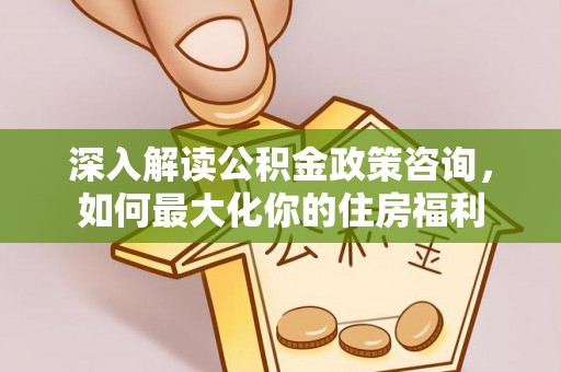 固阳深入解读公积金政策咨询，如何最大化你的住房福利
