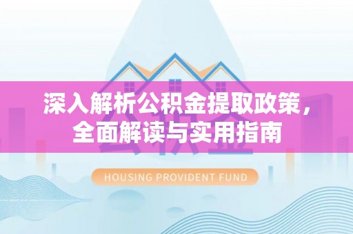 固阳深入解析公积金提取政策，全面解读与实用指南