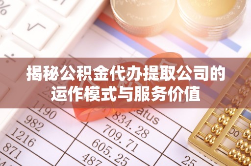 固阳揭秘公积金代办提取公司的运作模式与服务价值