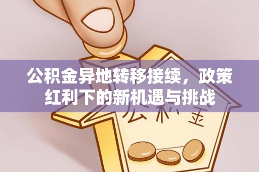 固阳公积金异地转移接续，政策红利下的新机遇与挑战