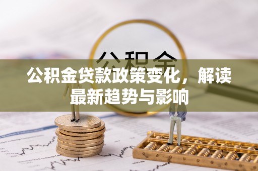 固阳公积金贷款政策变化，解读最新趋势与影响