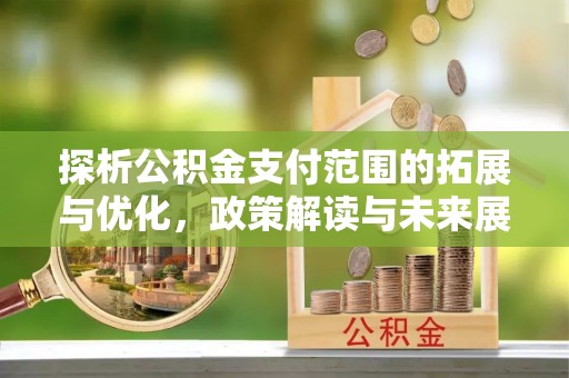 固阳探析公积金支付范围的拓展与优化，政策解读与未来展望