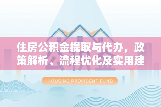 固阳住房公积金提取与代办，政策解析、流程优化及实用建议
