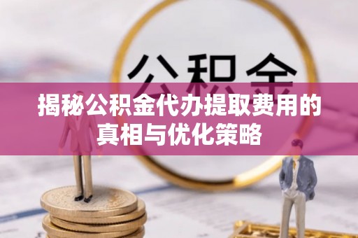 固阳揭秘公积金代办提取费用的真相与优化策略