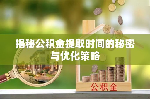 固阳揭秘公积金提取时间的秘密与优化策略