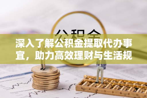 固阳深入了解公积金提取代办事宜，助力高效理财与生活规划
