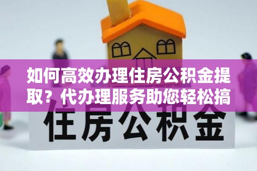 固阳如何高效办理住房公积金提取？代办理服务助您轻松搞定