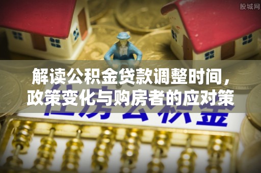 固阳解读公积金贷款调整时间，政策变化与购房者的应对策略
