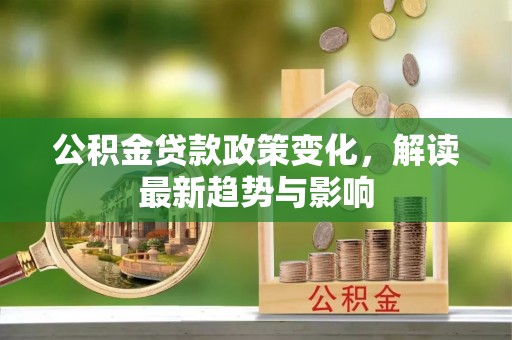 固阳公积金贷款政策变化，解读最新趋势与影响