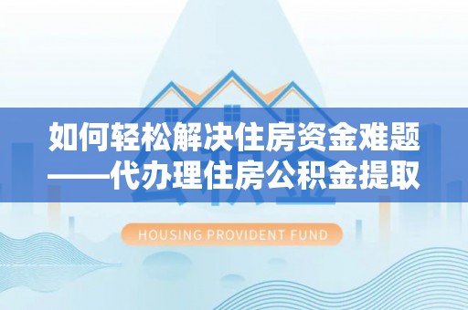 固阳如何轻松解决住房资金难题——代办理住房公积金提取服务详解