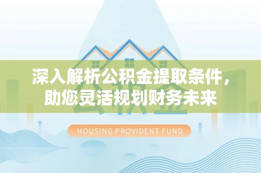固阳深入解析公积金提取条件，助您灵活规划财务未来