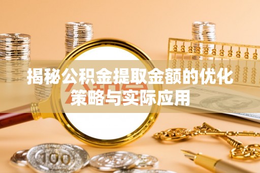 固阳揭秘公积金提取金额的优化策略与实际应用