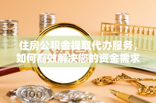 固阳住房公积金提取代办服务，如何高效解决您的资金需求