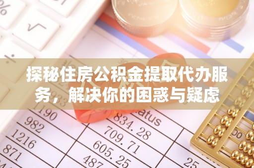 固阳探秘住房公积金提取代办服务，解决你的困惑与疑虑