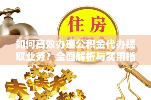 固阳如何高效办理公积金代办提取业务？全面解析与实用指南
