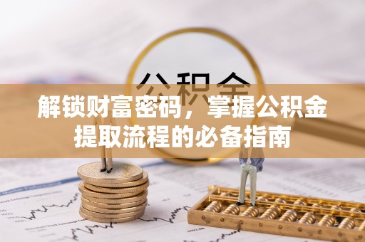 固阳解锁财富密码，掌握公积金提取流程的必备指南