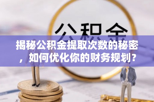 固阳揭秘公积金提取次数的秘密，如何优化你的财务规划？
