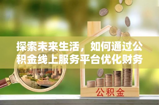 固阳探索未来生活，如何通过公积金线上服务平台优化财务管理