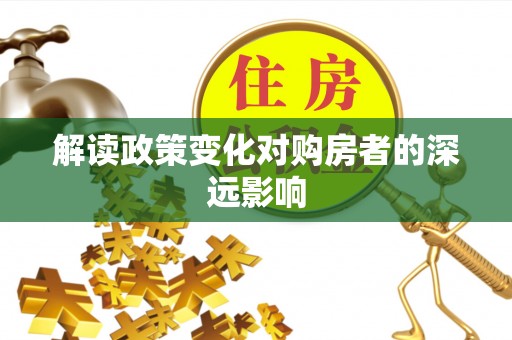 固阳解读政策变化对购房者的深远影响