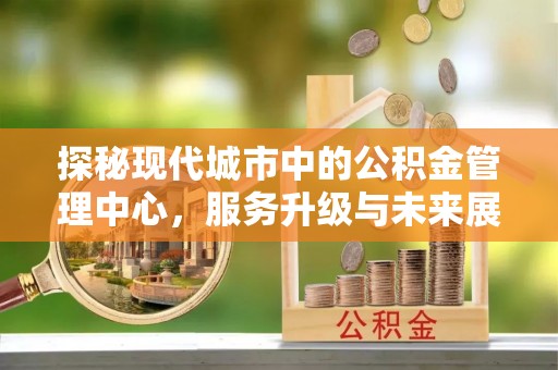 固阳探秘现代城市中的公积金管理中心，服务升级与未来展望