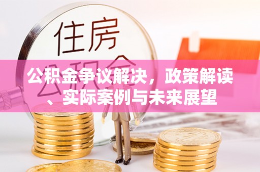 固阳公积金争议解决，政策解读、实际案例与未来展望