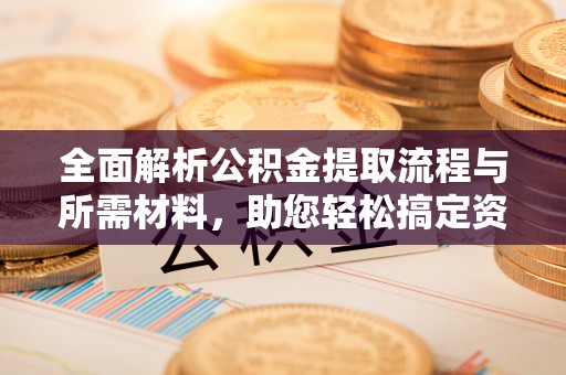 固阳全面解析公积金提取流程与所需材料，助您轻松搞定资金提取