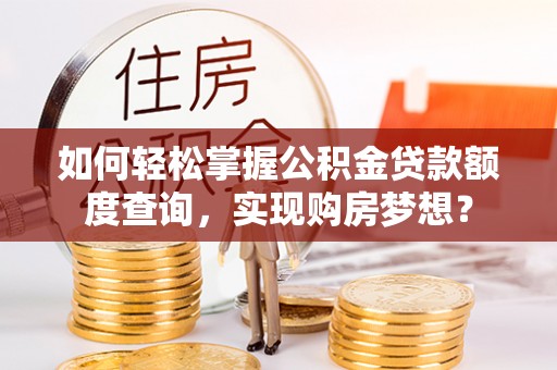固阳如何轻松掌握公积金贷款额度查询，实现购房梦想？