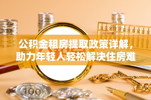 固阳公积金租房提取政策详解，助力年轻人轻松解决住房难题