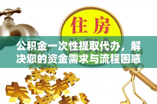 固阳公积金一次性提取代办，解决您的资金需求与流程困惑