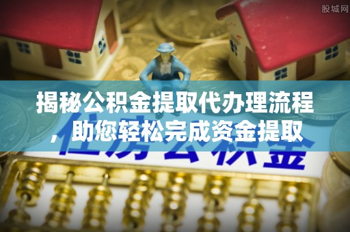 固阳揭秘公积金提取代办理流程，助您轻松完成资金提取