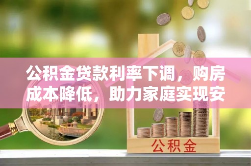 固阳公积金贷款利率下调，购房成本降低，助力家庭实现安居梦