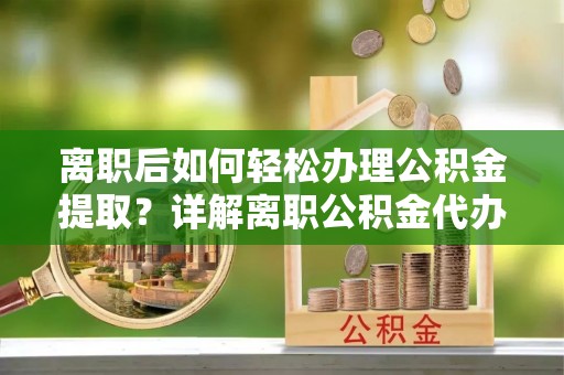 固阳离职后如何轻松办理公积金提取？详解离职公积金代办提取流程