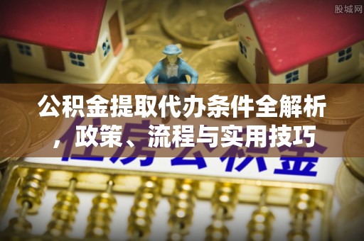 固阳公积金提取代办条件全解析，政策、流程与实用技巧
