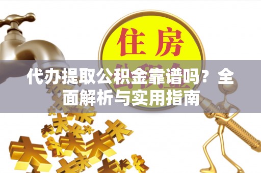 固阳代办提取公积金靠谱吗？全面解析与实用指南