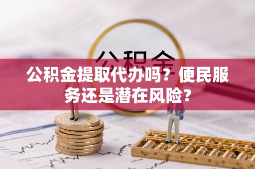 固阳公积金提取代办吗？便民服务还是潜在风险？